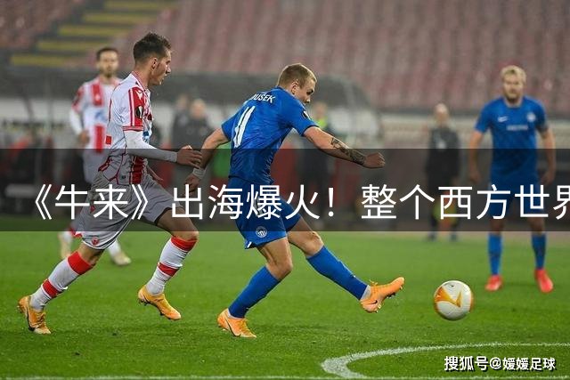 《牛来》出海爆火！整个西方世界都震惊了！
