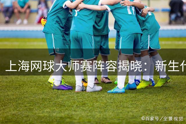 上海网球大师赛阵容揭晓：新生代三巨头齐聚 德约缺席