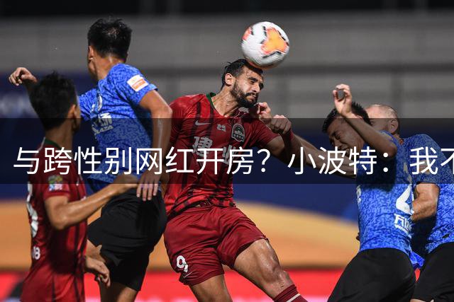 与跨性别网红开房？小波特：我不知道那是变性人