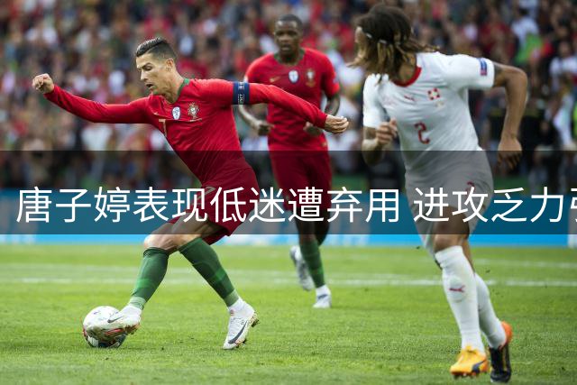 唐子婷表现低迷遭弃用 进攻乏力引球迷热议