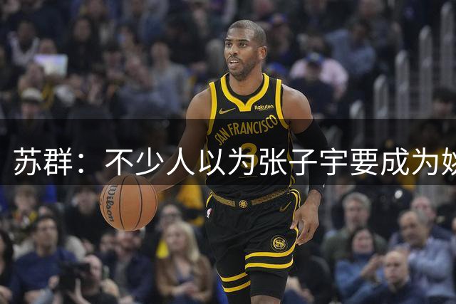 苏群：不少人以为张子宇要成为姚明那样的救世主 但她只有19岁